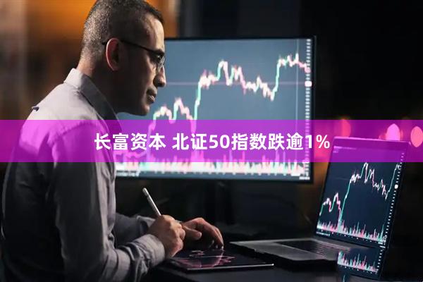 长富资本 北证50指数跌逾1%