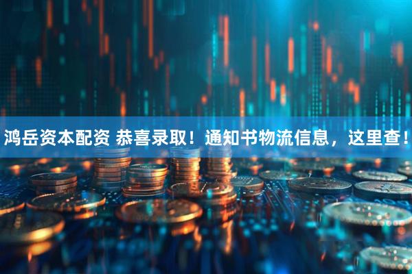 鸿岳资本配资 恭喜录取！通知书物流信息，这里查！