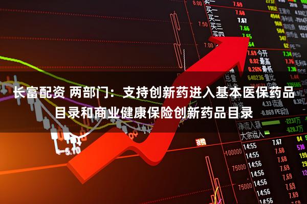 长富配资 两部门：支持创新药进入基本医保药品目录和商业健康保险创新药品目录