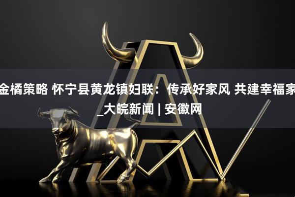 金橘策略 怀宁县黄龙镇妇联：传承好家风 共建幸福家 _大皖新闻 | 安徽网