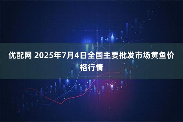 优配网 2025年7月4日全国主要批发市场黄鱼价格行情
