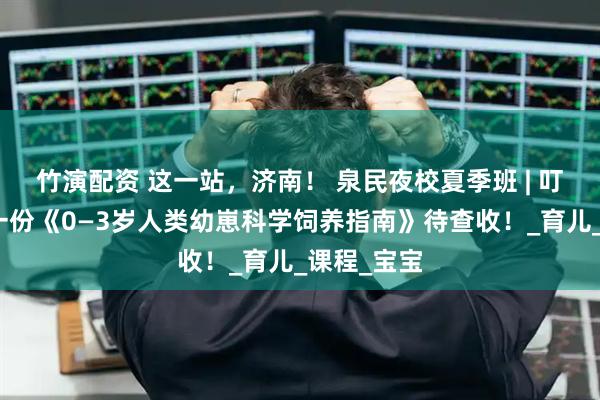 竹演配资 这一站，济南！ 泉民夜校夏季班 | 叮咚！您有一份《0—3岁人类幼崽科学饲养指南》待查收！_育儿_课程_宝宝