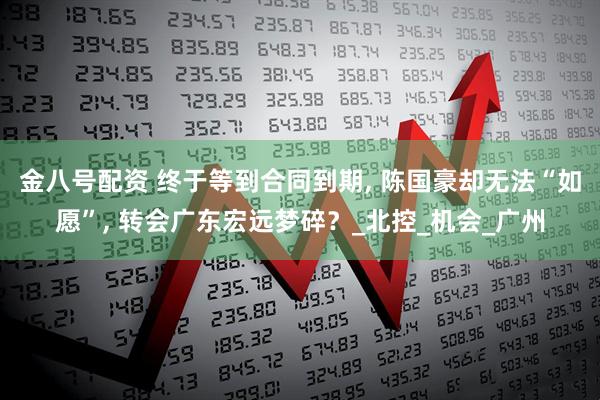 金八号配资 终于等到合同到期, 陈国豪却无法“如愿”, 转会广东宏远梦碎？_北控_机会_广州