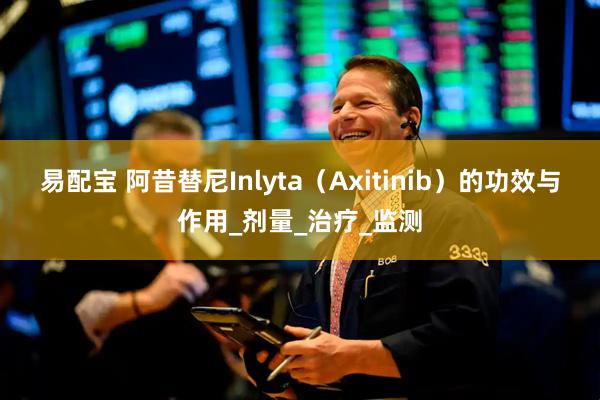 易配宝 阿昔替尼Inlyta（Axitinib）的功效与作用_剂量_治疗_监测