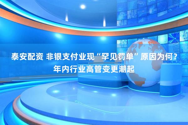 泰安配资 非银支付业现“罕见罚单”原因为何？年内行业高管变更潮起