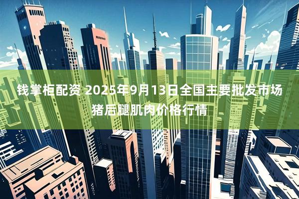 钱掌柜配资 2025年9月13日全国主要批发市场猪后腿肌肉价格行情