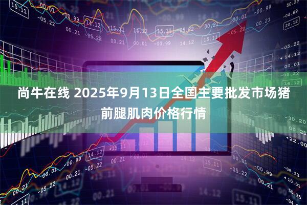 尚牛在线 2025年9月13日全国主要批发市场猪前腿肌肉价格行情