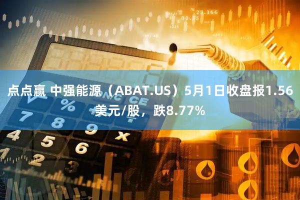 点点赢 中强能源（ABAT.US）5月1日收盘报1.56美元/股，跌8.77%