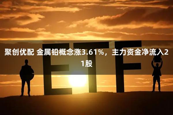 聚创优配 金属铅概念涨3.61%，主力资金净流入21股