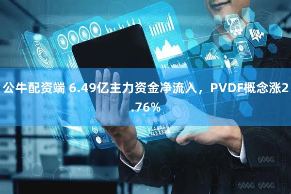 公牛配资端 6.49亿主力资金净流入，PVDF概念涨2.76%