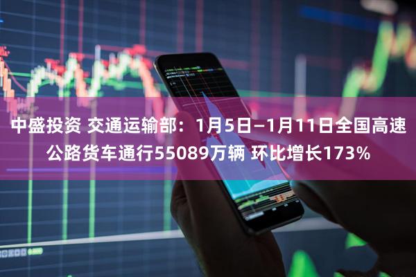 中盛投资 交通运输部：1月5日—1月11日全国高速公路货车通行55089万辆 环比增长173%