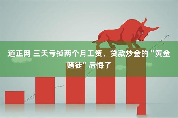 道正网 三天亏掉两个月工资，贷款炒金的“黄金赌徒”后悔了
