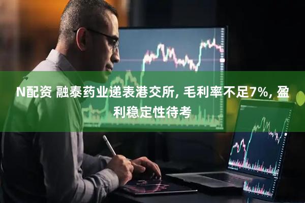 N配资 融泰药业递表港交所, 毛利率不足7%, 盈利稳定性待考